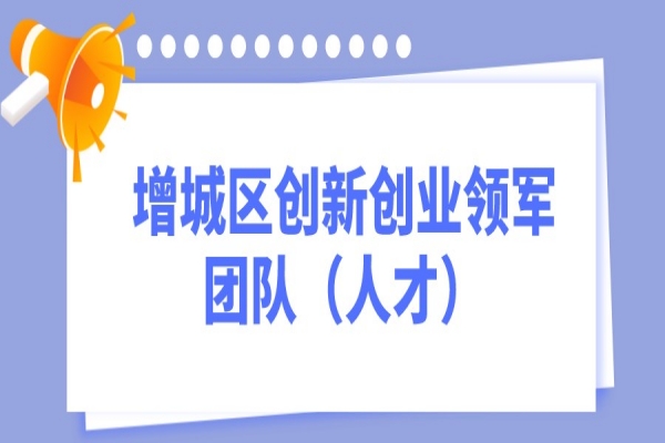 2022年度廣州市增城區(qū)創(chuàng)新創(chuàng)業(yè)領(lǐng)軍團(tuán)隊(duì)（人才）項(xiàng)目申報(bào)，7月18日截止