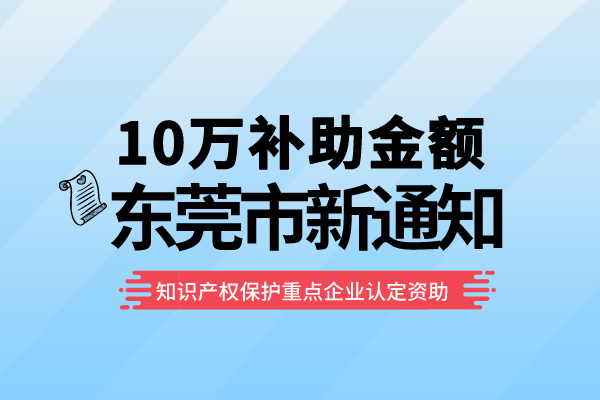 10萬補助！東莞2022年知識產(chǎn)權(quán)保護重點企業(yè)認定資助項目申報通知！