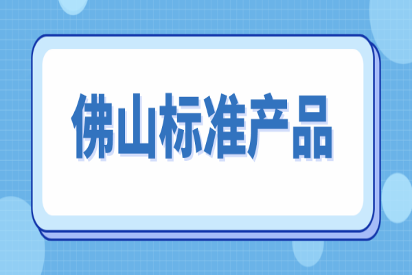 2022年佛山標(biāo)準(zhǔn)產(chǎn)品申報的通知，7月5日截止