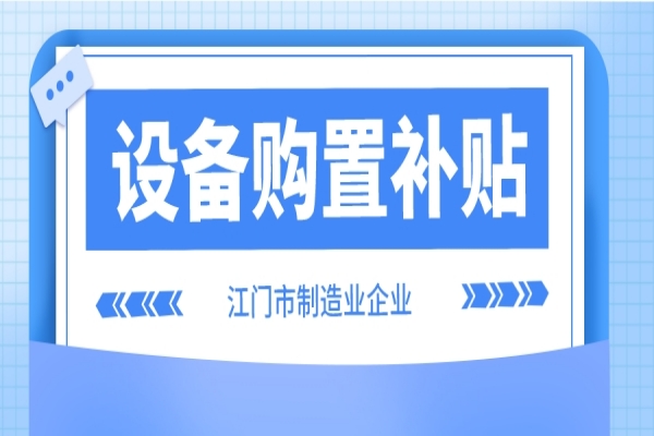 2022年江門(mén)市制造業(yè)企業(yè)設(shè)備購(gòu)置補(bǔ)貼(第二季度、第三季度)申報(bào)