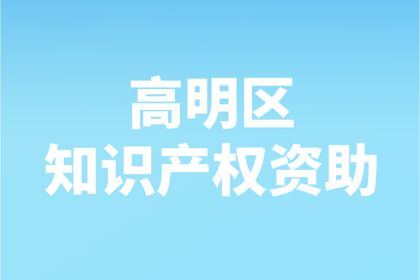 2021年度佛山市高明區(qū)知識產(chǎn)權(quán)資助申報（申報時間、條件、補助）