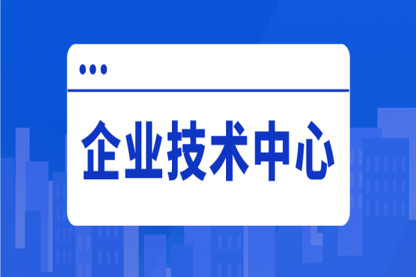 2022年惠州市企業(yè)技術(shù)中心評(píng)價(jià)工作，企業(yè)技術(shù)中心申報(bào)好處