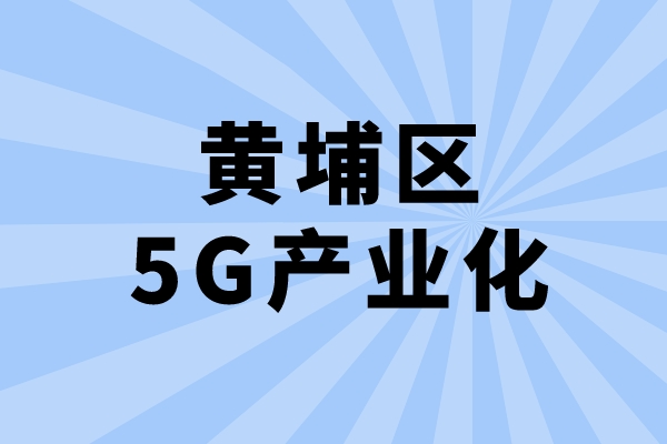 2022年廣州市黃埔區(qū)促進5G產(chǎn)業(yè)化發(fā)展辦法兌現(xiàn)工作（申報時間、條件、獎勵）