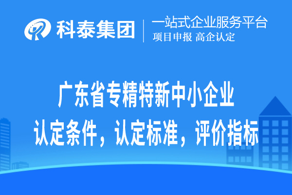 廣東省專精特新中小企業(yè)認(rèn)定條件，認(rèn)定標(biāo)準(zhǔn)，評(píng)價(jià)指標(biāo)