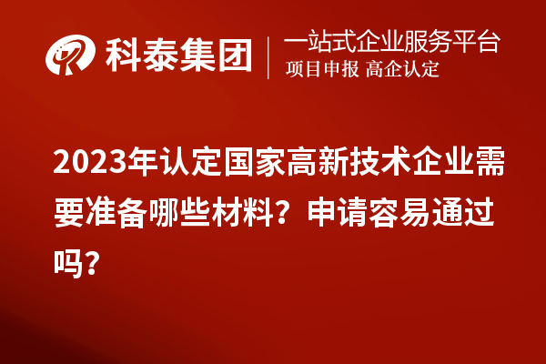 2023年認定國家高新技術(shù)企業(yè)需要準備哪些材料？申請容易通過嗎？