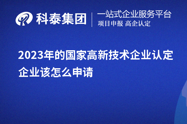 2023年的國家高新技術(shù)企業(yè)認(rèn)定企業(yè)該怎么申請(qǐng)