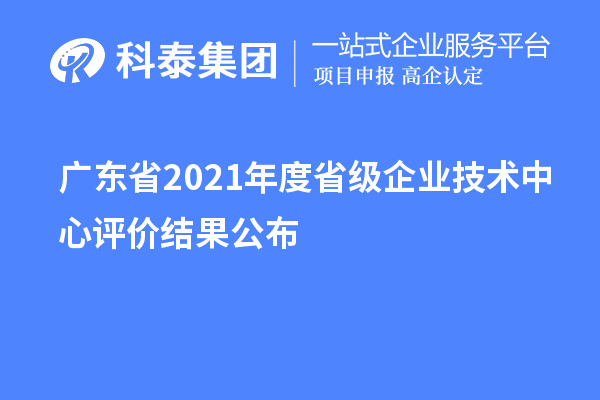 廣東省2021年度省級企業(yè)技術中心評價結果公布