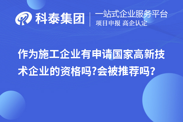 作為施工企業(yè)有申請國家高新技術(shù)企業(yè)的資格嗎?會被推薦嗎？