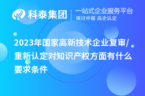 2023年國家高新技術(shù)企業(yè)復審/重新認定對知識產(chǎn)權(quán)方面有什么要求條件