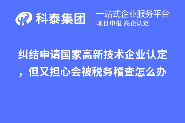 糾結申請國家高新技術企業(yè)認定，但又擔心會被稅務稽查怎么辦