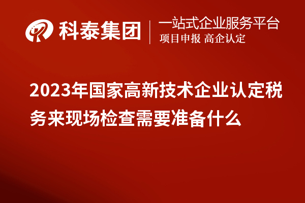 2023年國家高新技術(shù)企業(yè)認(rèn)定稅務(wù)來現(xiàn)場(chǎng)檢查需要準(zhǔn)備什么