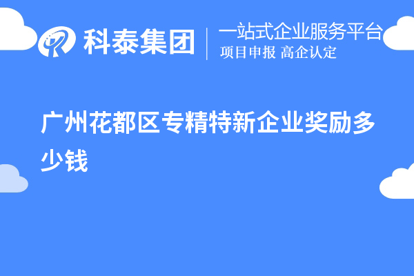 廣州花都區(qū)專精特新企業(yè)獎勵多少錢?補(bǔ)貼政策一覽