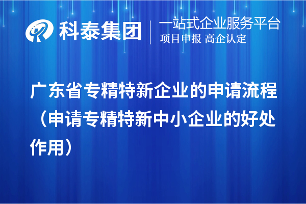 廣東省專精特新企業(yè)的申請(qǐng)流程（申請(qǐng)<a href=http://m.donghuashan.cn/fuwu/zhuanjingtexin.html target=_blank class=infotextkey>專精特新中小企業(yè)</a>的好處作用） 