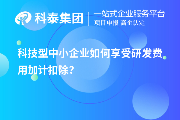 科技型中小企業(yè)如何享受研發(fā)費(fèi)用加計(jì)扣除？