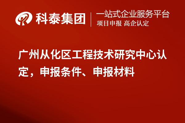 廣州從化區(qū)工程技術(shù)研究中心認(rèn)定，申報(bào)條件、申報(bào)材料