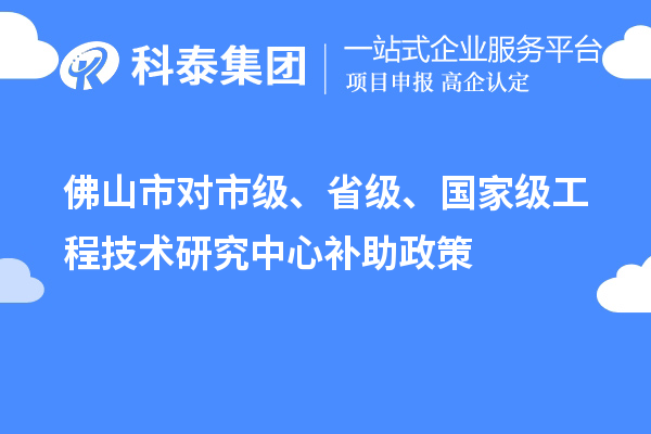 佛山市對市級、省級、國家級工程技術研究中心補助政策