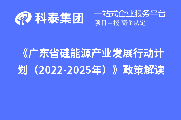 《廣東省硅能源產(chǎn)業(yè)發(fā)展行動計(jì)劃（2022-2025年）》政策解讀
