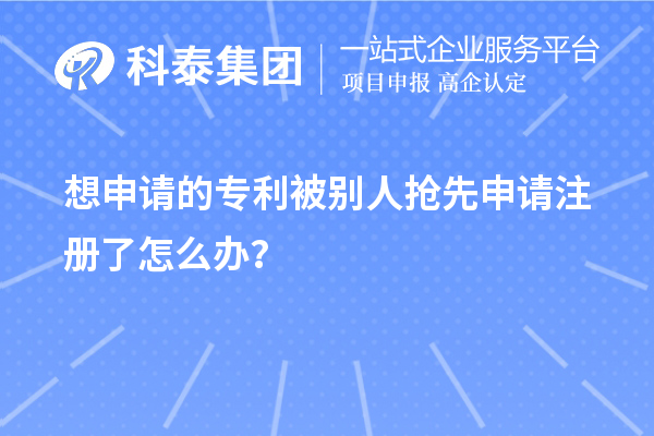 想申請(qǐng)的專利被別人搶先申請(qǐng)注冊(cè)了怎么辦？