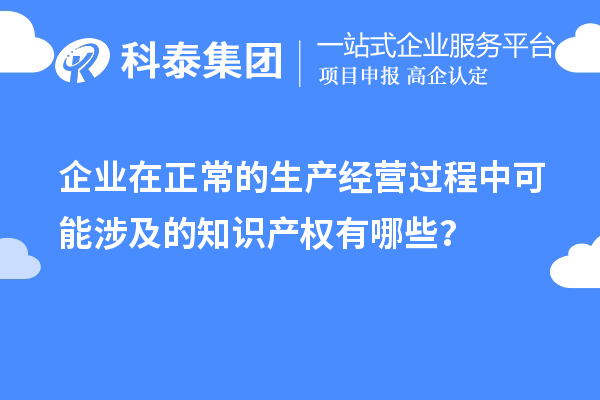 企業(yè)在正常的生產(chǎn)經(jīng)營過程中可能涉及的知識(shí)產(chǎn)權(quán)有哪些？