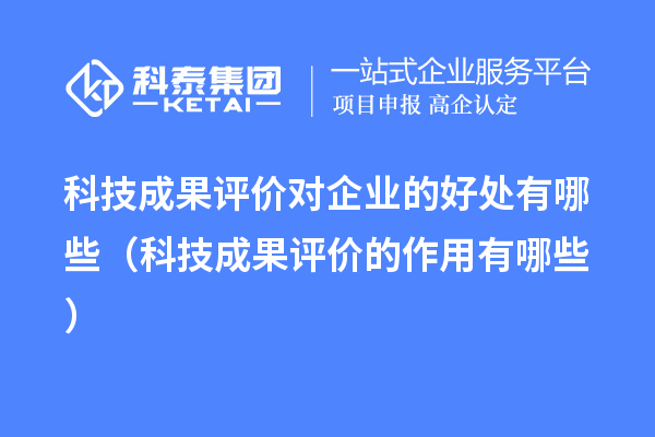 科技成果評價對企業(yè)的好處有哪些(科技成果評價的作用有哪些)