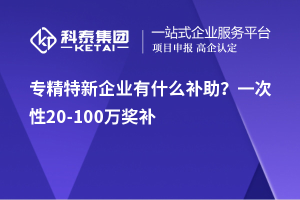 專精特新企業(yè)有什么補(bǔ)助？一次性20-100萬獎補(bǔ)