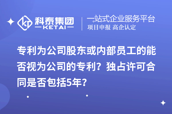 專利為公司股東或內(nèi)部員工的能否視為公司的專利？獨占許可合同是否包括5年？