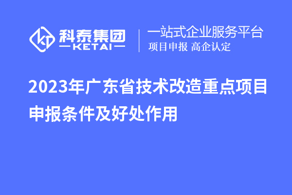 2023年廣東省技術(shù)改造重點(diǎn)項(xiàng)目申報條件及好處作用