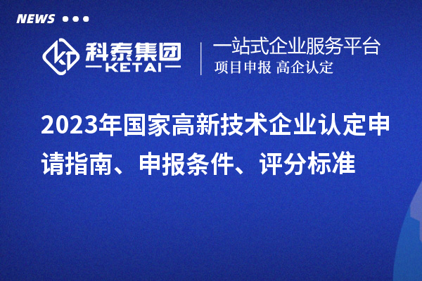 2023年國(guó)家高新技術(shù)企業(yè)認(rèn)定申請(qǐng)指南、申報(bào)條件、評(píng)分標(biāo)準(zhǔn)