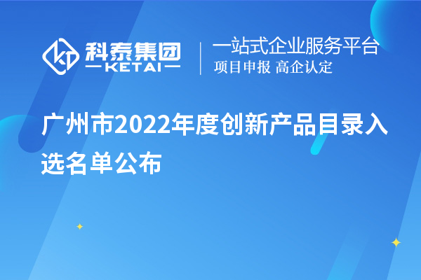 廣州市2022年度創(chuàng)新產(chǎn)品目錄入選名單公布