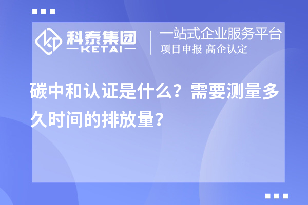 碳中和認(rèn)證是什么？需要測量多久時間的排放量？