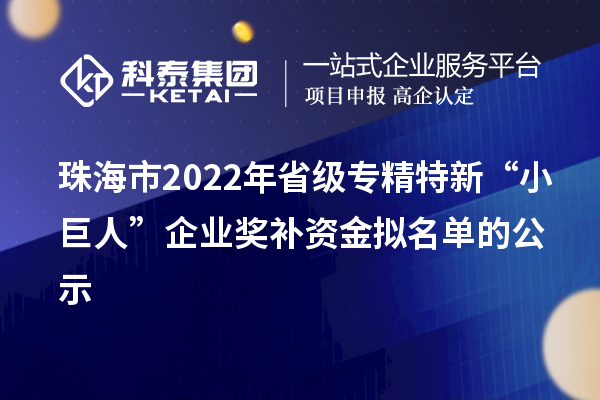 珠海市2022年省級(jí)專(zhuān)精特新“小巨人”企業(yè)獎(jiǎng)補(bǔ)資金擬名單的公示