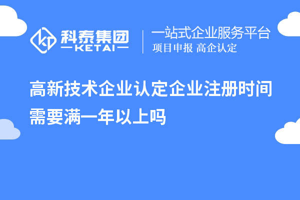 高新技術(shù)企業(yè)認定企業(yè)注冊時間需要滿一年以上嗎