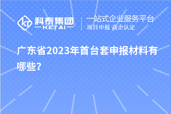 廣東省2023年首臺(tái)套申報(bào)材料有哪些？