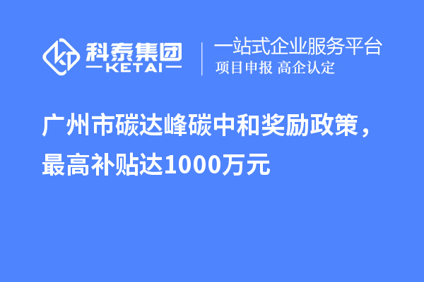 廣州市碳達峰碳中和獎勵政策，最高補貼達1000萬元