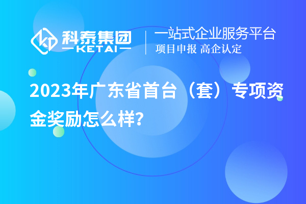 2023年廣東省首臺(tái)（套）專項(xiàng)資金獎(jiǎng)勵(lì)怎么樣？