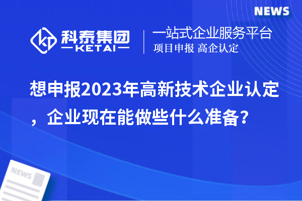 想申報(bào)2023年高新技術(shù)企業(yè)認(rèn)定，企業(yè)現(xiàn)在能做些什么準(zhǔn)備？