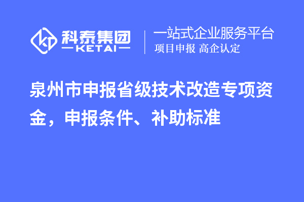 泉州市申報省級技術(shù)改造專項資金，申報條件、補助標(biāo)準(zhǔn)