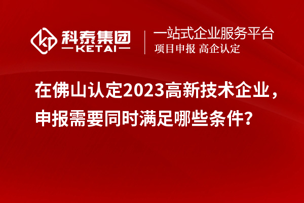 在佛山認(rèn)定2023高新技術(shù)企業(yè)，申報(bào)需要同時(shí)滿足哪些條件？