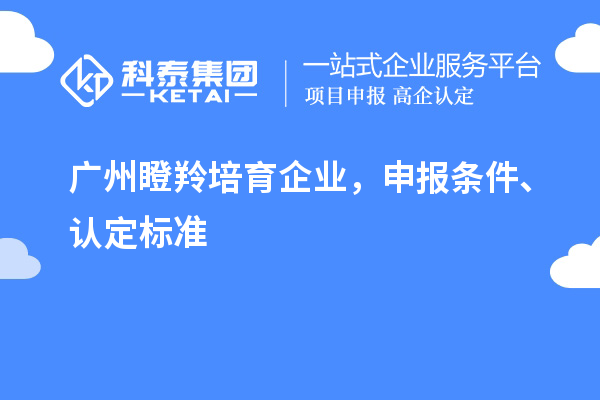 廣州<a href=http://m.donghuashan.cn/video/4771.html target=_blank class=infotextkey>瞪羚培育企業(yè)</a>，申報(bào)條件、認(rèn)定標(biāo)準(zhǔn)
