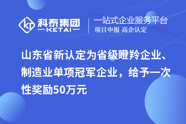 山東省新認(rèn)定為省級(jí)瞪羚企業(yè)、制造業(yè)單項(xiàng)冠軍企業(yè)，給予一次性獎(jiǎng)勵(lì) 50 萬元