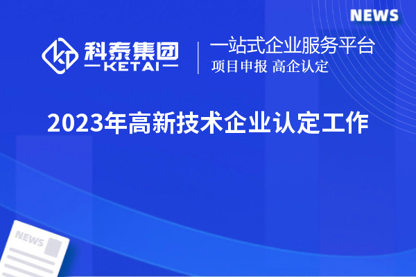 2023年<a href=http://m.donghuashan.cn target=_blank class=infotextkey>高新技術(shù)企業(yè)認定</a>工作