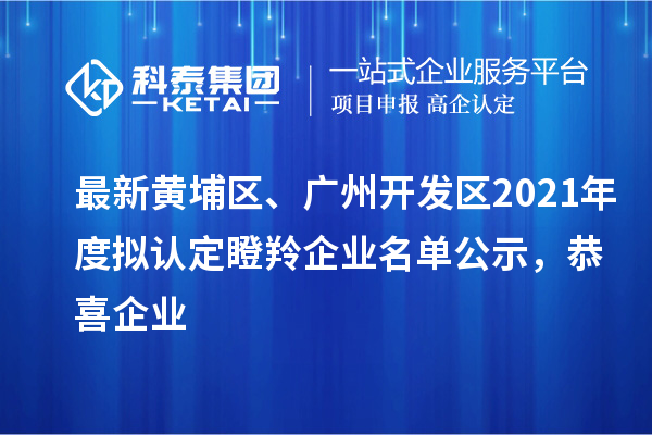 最新黃埔區(qū)、廣州開發(fā)區(qū)2021年度擬認(rèn)定瞪羚企業(yè)名單公示，恭喜企業(yè)