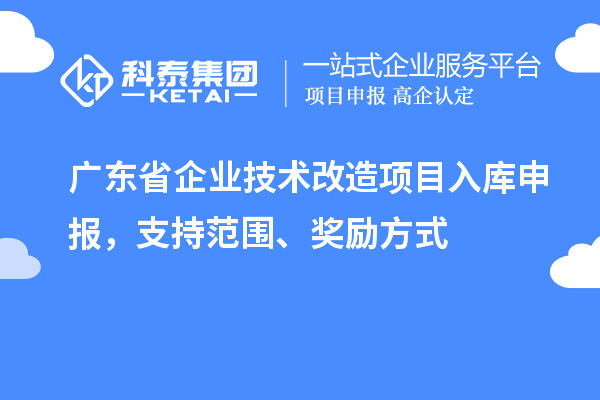 廣東省企業(yè)技術(shù)改造項(xiàng)目入庫申報(bào)，支持范圍、獎勵方式