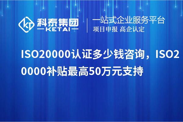 ISO20000認(rèn)證多少錢咨詢，ISO20000補(bǔ)貼最高50萬(wàn)元支持