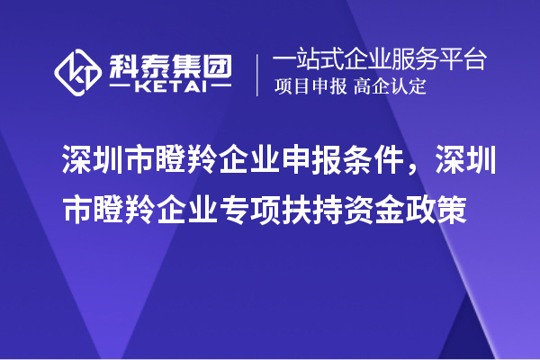 深圳市瞪羚企業(yè)申報條件，深圳市瞪羚企業(yè)專項扶持資金政策
