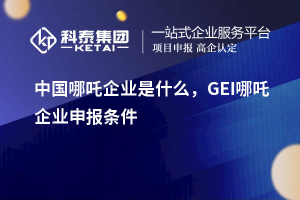 中國哪吒企業(yè)是什么，GEI哪吒企業(yè)申報條件