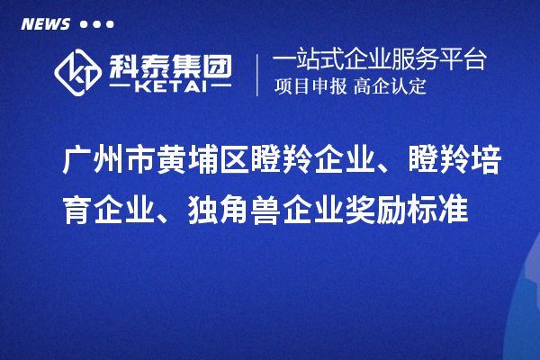 廣州市黃埔區(qū)瞪羚企業(yè)、瞪羚培育企業(yè)、獨(dú)角獸企業(yè)獎勵標(biāo)準(zhǔn)