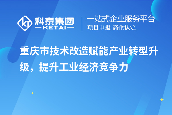 重慶市<a href=http://m.donghuashan.cn/fuwu/jishugaizao.html target=_blank class=infotextkey>技術(shù)改造</a>賦能產(chǎn)業(yè)轉(zhuǎn)型升級,提升工業(yè)經(jīng)濟競爭力