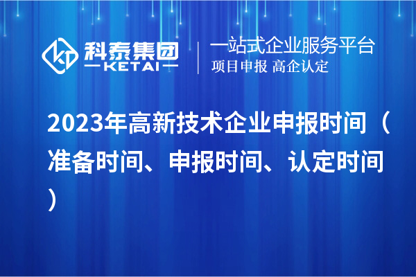 2023年高新技術(shù)企業(yè)申報(bào)時(shí)間（準(zhǔn)備時(shí)間、申報(bào)時(shí)間、認(rèn)定時(shí)間）