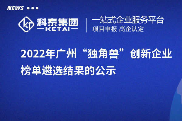 2022年廣州“獨角獸”創(chuàng)新企業(yè)榜單遴選結(jié)果的公示